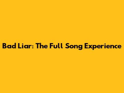 Bad Liar: The Full Song Experience