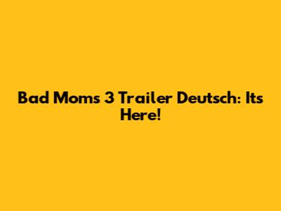 Bad Moms 3 Trailer Deutsch: It's Here!