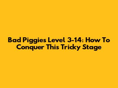 Bad Piggies Level 3-14: How To Conquer This Tricky Stage