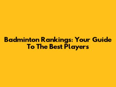 Badminton Rankings: Your Guide To The Best Players