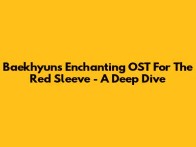 Baekhyun's Enchanting OST For 'The Red Sleeve' - A Deep Dive