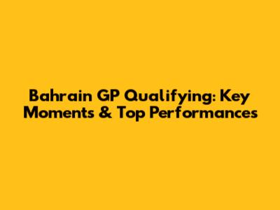 Bahrain GP Qualifying: Key Moments & Top Performances