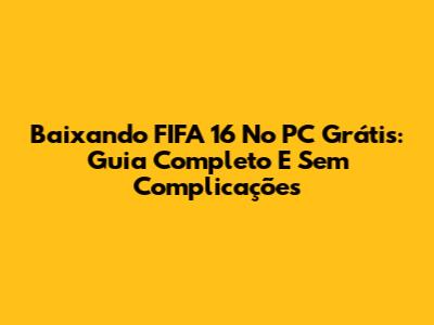 Baixando FIFA 16 No PC Grátis: Guia Completo E Sem Complicações