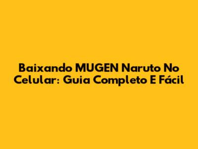 Baixando MUGEN Naruto No Celular: Guia Completo E Fácil
