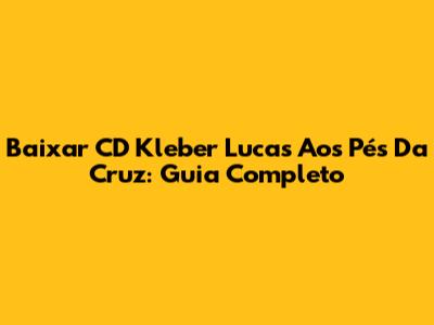 Baixar CD Kleber Lucas Aos Pés Da Cruz: Guia Completo