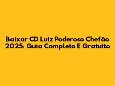 Baixar CD Luiz Poderoso Chefão 2025: Guia Completo E Gratuito