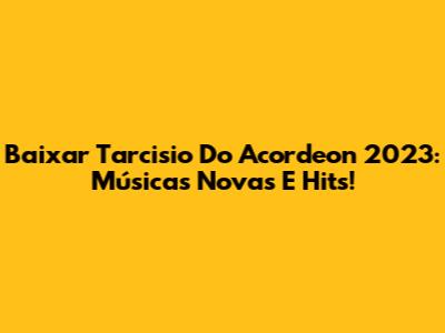 Baixar Tarcisio Do Acordeon 2023: Músicas Novas E Hits!