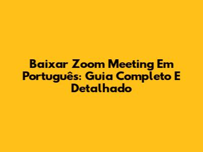 Baixar Zoom Meeting Em Português: Guia Completo E Detalhado