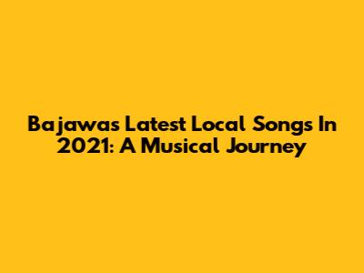 Bajawa's Latest Local Songs In 2021: A Musical Journey