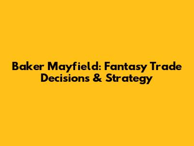 Baker Mayfield: Fantasy Trade Decisions & Strategy