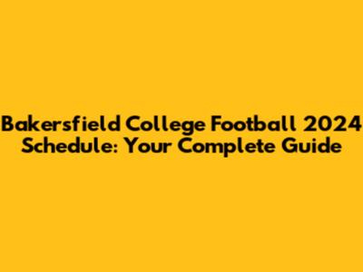 Bakersfield College Football 2024 Schedule: Your Complete Guide