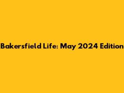 Bakersfield Life: May 2024 Edition