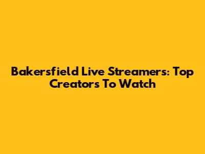 Bakersfield Live Streamers: Top Creators To Watch