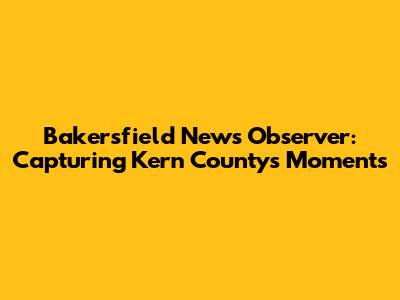Bakersfield News Observer: Capturing Kern County's Moments