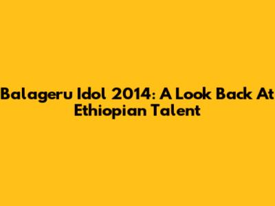 Balageru Idol 2014: A Look Back At Ethiopian Talent