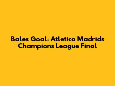 Bale's Goal: Atletico Madrid's Champions League Final