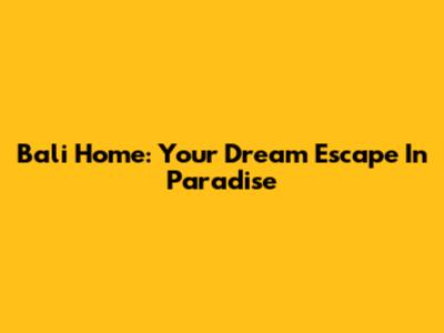 Bali Home: Your Dream Escape In Paradise