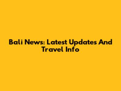 Bali News: Latest Updates And Travel Info