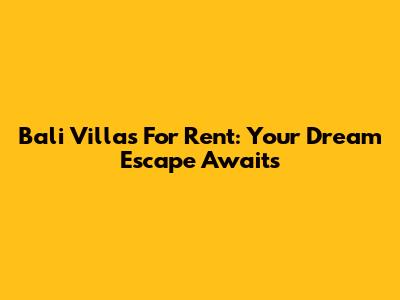 Bali Villas For Rent: Your Dream Escape Awaits