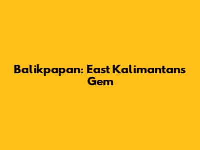 Balikpapan: East Kalimantan's Gem