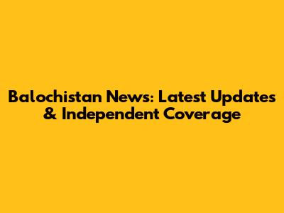Balochistan News: Latest Updates & Independent Coverage