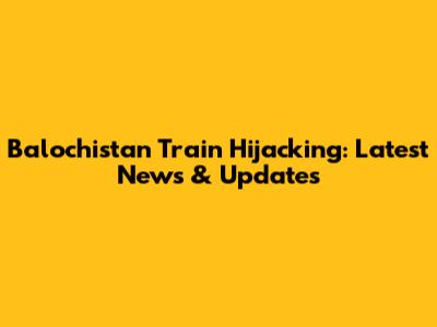 Balochistan Train Hijacking: Latest News & Updates