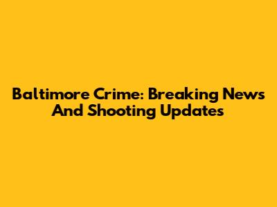 Baltimore Crime: Breaking News And Shooting Updates