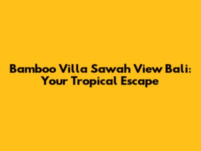 Bamboo Villa Sawah View Bali: Your Tropical Escape