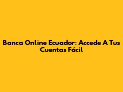 Banca Online Ecuador: Accede A Tus Cuentas Fácil