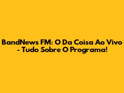 BandNews FM: 'O Da Coisa' Ao Vivo - Tudo Sobre O Programa!