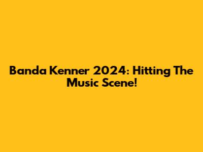 Banda Kenner 2024: Hitting The Music Scene!