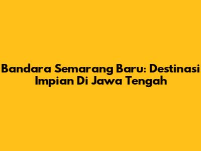 Bandara Semarang Baru: Destinasi Impian Di Jawa Tengah