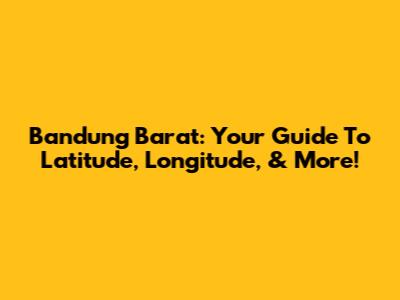 Bandung Barat: Your Guide To Latitude, Longitude, & More!