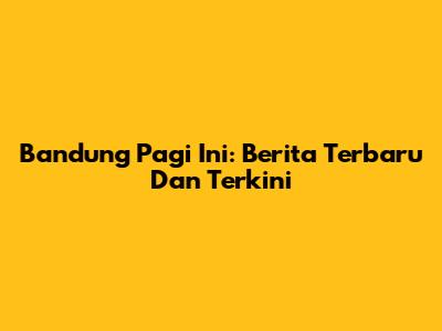 Bandung Pagi Ini: Berita Terbaru Dan Terkini