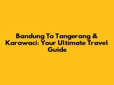 Bandung To Tangerang & Karawaci: Your Ultimate Travel Guide