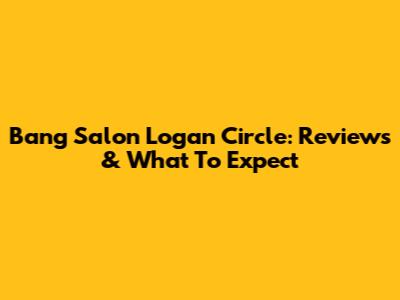 Bang Salon Logan Circle: Reviews & What To Expect
