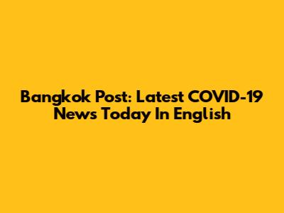 Bangkok Post: Latest COVID-19 News Today In English