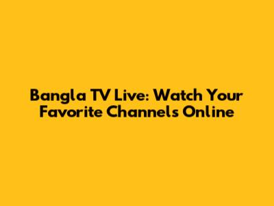 Bangla TV Live: Watch Your Favorite Channels Online