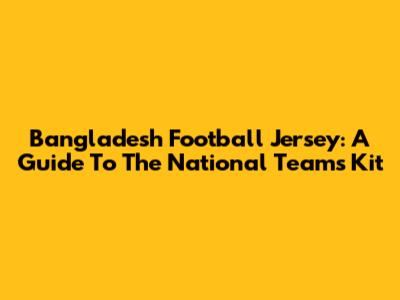 Bangladesh Football Jersey: A Guide To The National Team's Kit