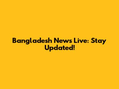 Bangladesh News Live: Stay Updated!