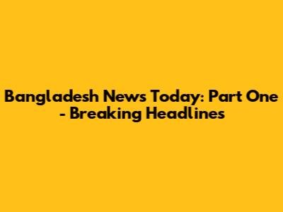 Bangladesh News Today: Part One - Breaking Headlines