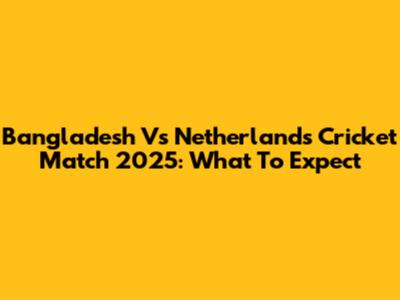 Bangladesh Vs Netherlands Cricket Match 2025: What To Expect