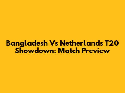 Bangladesh Vs Netherlands T20 Showdown: Match Preview