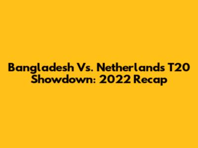 Bangladesh Vs. Netherlands T20 Showdown: 2022 Recap