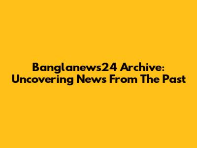 Banglanews24 Archive: Uncovering News From The Past