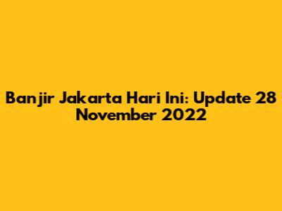 Banjir Jakarta Hari Ini: Update 28 November 2022