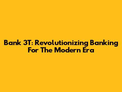 Bank 3T: Revolutionizing Banking For The Modern Era
