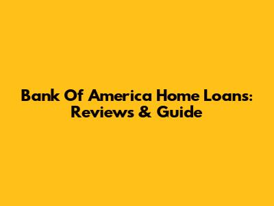 Bank Of America Home Loans: Reviews & Guide