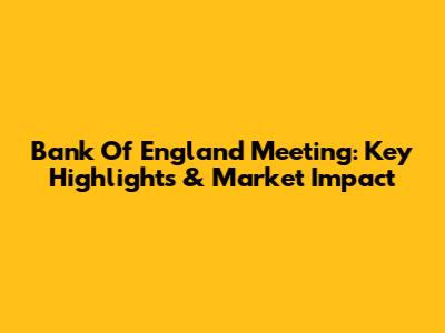 Bank Of England Meeting: Key Highlights & Market Impact