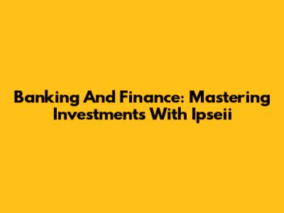 Banking And Finance: Mastering Investments With Ipseii